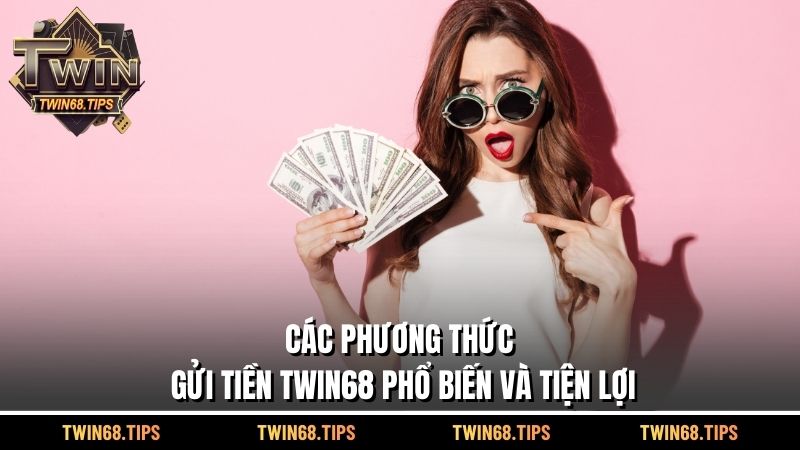 Các phương thức gửi tiền TWIN68 phổ biến và tiện lợi