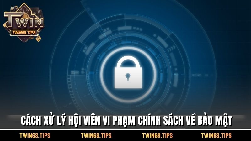 Cách xử lý hội viên vi phạm chính sách về bảo mật