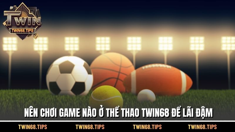 Nên chơi game nào ở thể thao TWIN68 để lãi đậm