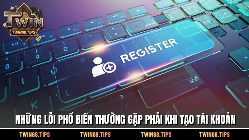 Các phổ biến lỗi phải gặp khi tạo tài khoản